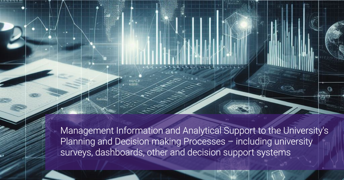 Management Information and Analytical Support to the University's Planning and Decision making Processes – including university surveys, dashboards, other and decision support systems.